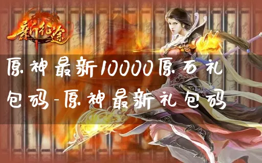 原神最新10000原石礼包码-原神最新礼包码_https://m.321sy.com_游戏资讯_第1张