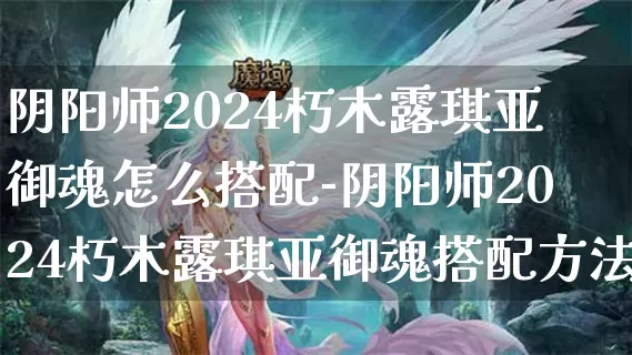 阴阳师2024朽木露琪亚御魂怎么搭配-阴阳师2024朽木露琪亚御魂搭配方法介绍攻略_https://m.321sy.com_游戏攻略_第1张