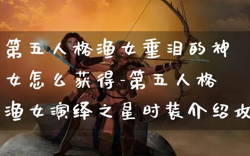 第五人格渔女垂泪的神女怎么获得-第五人格渔女演绎之星时装介绍攻略_https://m.321sy.com_游戏资讯_第1张