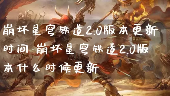 崩坏星穹铁道2.0版本更新时间-崩坏星穹铁道2.0版本什么时候更新_https://m.321sy.com_游戏资讯_第1张