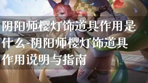 阴阳师樱灯饰道具作用是什么-阴阳师樱灯饰道具作用说明与指南_https://m.321sy.com_游戏攻略_第1张